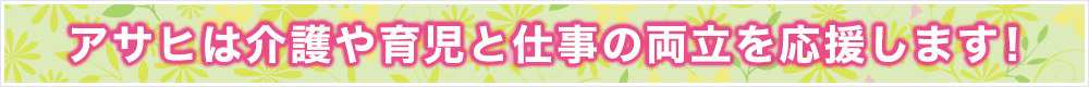アサヒタクシーは介護や育児と仕事との両立を応援します。
