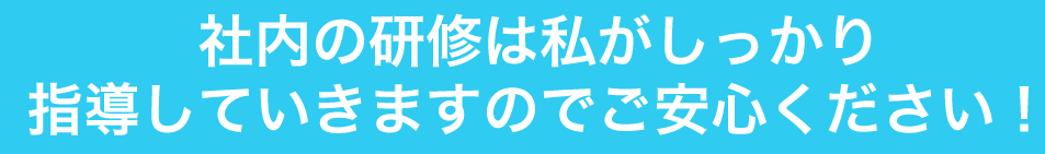 社内の研修は私がしっかり指導していきますのでご安心下さい!